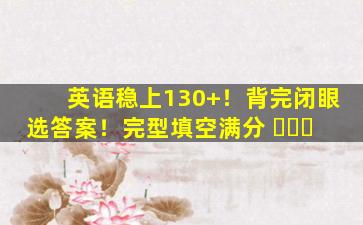 英语稳上130+！背完闭眼选答案！完型填空满分 ​​​